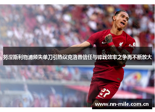 努涅斯利物浦频失单刀引热议克洛普信任与锋线效率之争再不断放大